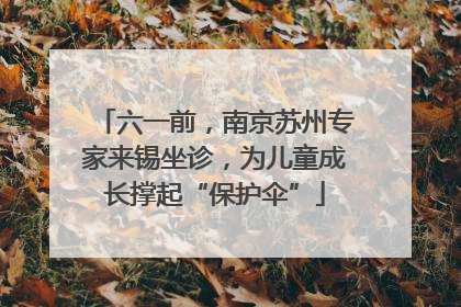 六一前，南京苏州专家来锡坐诊，为儿童成长撑起“保护伞”