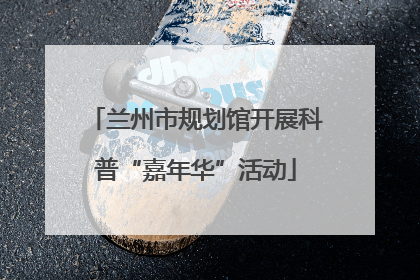 兰州市规划馆开展科普“嘉年华”活动