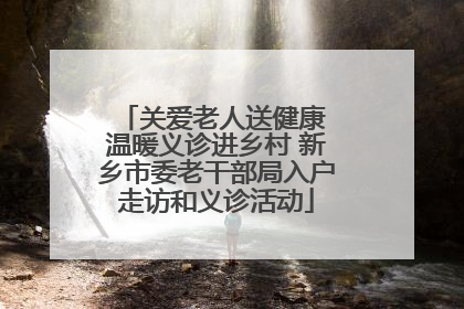 关爱老人送健康 温暖义诊进乡村 新乡市委老干部局入户走访和义诊活动