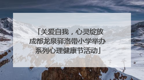 关爱自我，心灵绽放 成都龙泉驿洛带小学举办系列心理健康节活动