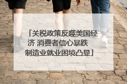 关税政策反噬美国经济 消费者信心暴跌 制造业就业困境凸显