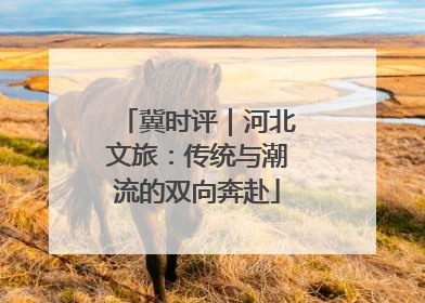冀时评｜河北文旅：传统与潮流的双向奔赴