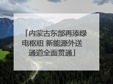 内蒙古东部再添绿电枢纽 新能源外送通道全面贯通