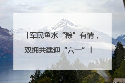 军民鱼水“粽”有情，双拥共建迎“六一”