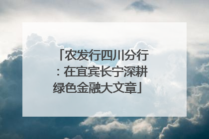 农发行四川分行：在宜宾长宁深耕绿色金融大文章