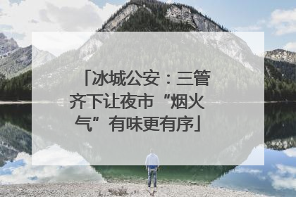 冰城公安：三管齐下让夜市“烟火气”有味更有序