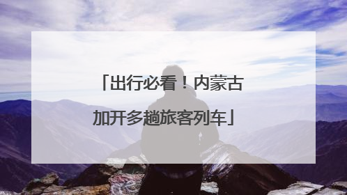 出行必看！内蒙古加开多趟旅客列车