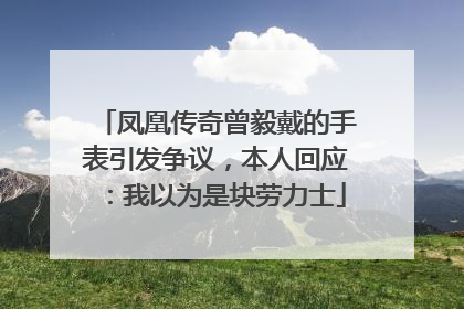 凤凰传奇曾毅戴的手表引发争议，本人回应：我以为是块劳力士