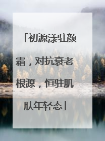 初源漾驻颜霜，对抗衰老根源，恒驻肌肤年轻态