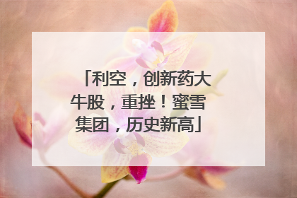 利空，创新药大牛股，重挫！蜜雪集团，历史新高