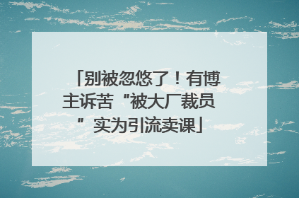 别被忽悠了！有博主诉苦“被大厂裁员”实为引流卖课