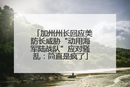 加州州长回应美防长威胁“动用海军陆战队”应对骚乱：简直是疯了