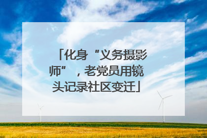 化身“义务摄影师”，老党员用镜头记录社区变迁