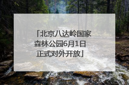 北京八达岭国家森林公园6月1日正式对外开放