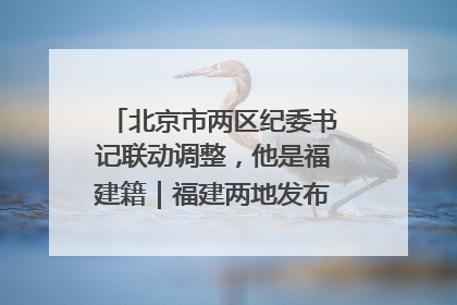 北京市两区纪委书记联动调整，他是福建籍｜福建两地发布一批人事消息
