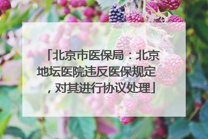 北京市医保局：北京地坛医院违反医保规定，对其进行协议处理