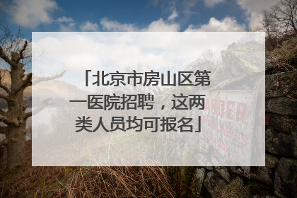 北京市房山区第一医院招聘，这两类人员均可报名