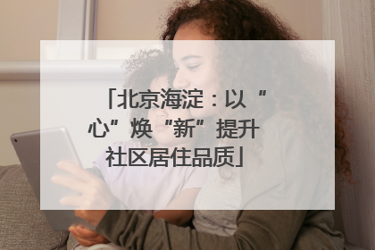 北京海淀：以“心”焕“新”提升社区居住品质