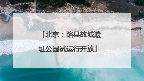 北京：路县故城遗址公园试运行开放