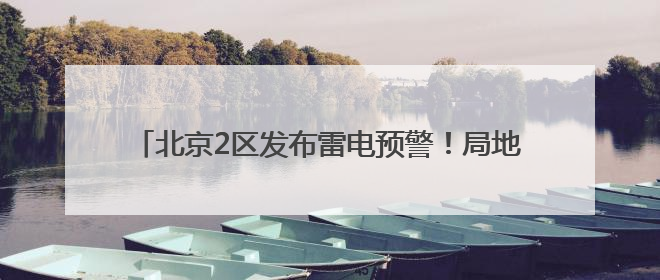 北京2区发布雷电预警！局地雷雨+6、7级大风或小冰雹