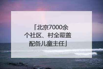 北京7000余个社区、村全覆盖配备儿童主任