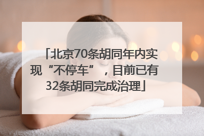 北京70条胡同年内实现“不停车”，目前已有32条胡同完成治理