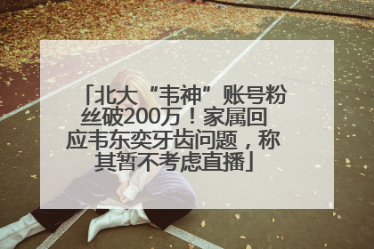 北大“韦神”账号粉丝破200万！家属回应韦东奕牙齿问题，称其暂不考虑直播