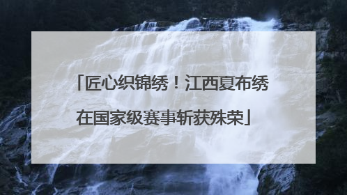 匠心织锦绣！江西夏布绣在国家级赛事斩获殊荣