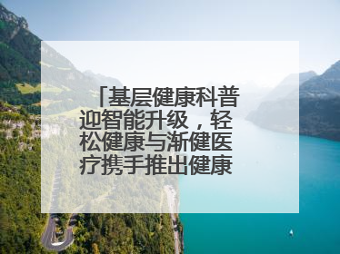 基层健康科普迎智能升级，轻松健康与渐健医疗携手推出健康公益专项行动