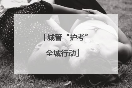城管“护考” 全城行动