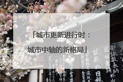 城市更新进行时：城市中轴的新格局