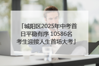 城阳区2025年中考首日平稳有序 10586名考生迎接人生首场大考