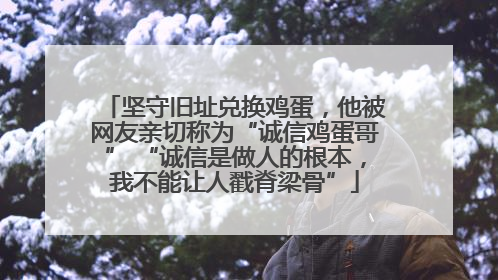 坚守旧址兑换鸡蛋，他被网友亲切称为“诚信鸡蛋哥” “诚信是做人的根本，我不能让人戳脊梁骨”