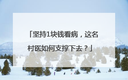 坚持1块钱看病，这名村医如何支撑下去？