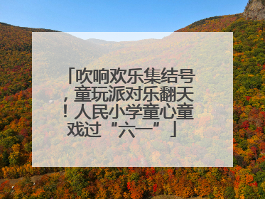 吹响欢乐集结号，童玩派对乐翻天！人民小学童心童戏过“六一”