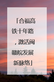 合福高铁十年路，激活闽赣皖发展新脉络