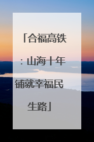 合福高铁：山海十年铺就幸福民生路