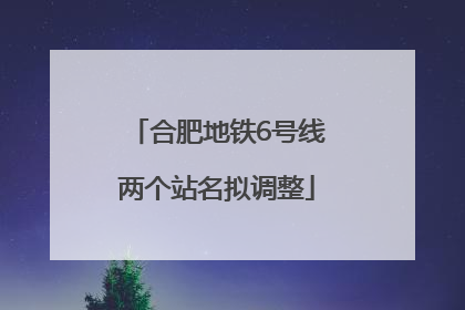 合肥地铁6号线两个站名拟调整