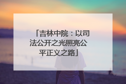 吉林中院：以司法公开之光照亮公平正义之路