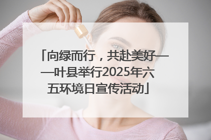 向绿而行，共赴美好——叶县举行2025年六五环境日宣传活动