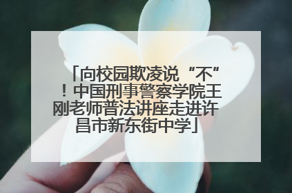 向校园欺凌说“不”!中国刑事警察学院王刚老师普法讲座走进许昌市新东街中学