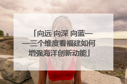 向远 向深 向蓝——三个维度看福建如何增强海洋创新动能
