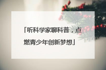 听科学家聊科普，点燃青少年创新梦想