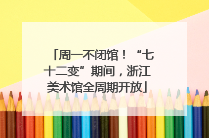 周一不闭馆！“七十二变”期间，浙江美术馆全周期开放