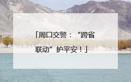 周口交警：“跨省联动”护平安！