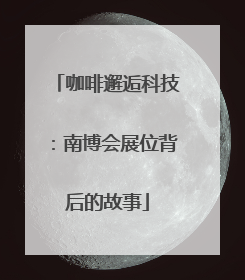 咖啡邂逅科技：南博会展位背后的故事