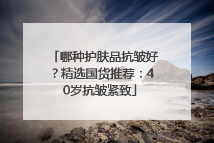 哪种护肤品抗皱好？精选国货推荐：40岁抗皱紧致