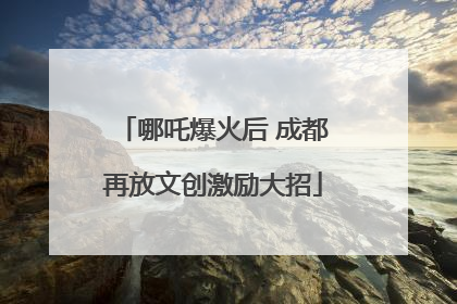 哪吒爆火后 成都再放文创激励大招