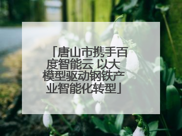 唐山市携手百度智能云 以大模型驱动钢铁产业智能化转型
