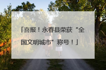 喜报！永春县荣获“全国文明城市”称号！